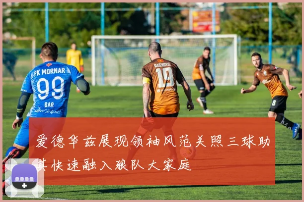 爱德华兹展现领袖风范关照三球助其快速融入狼队大家庭