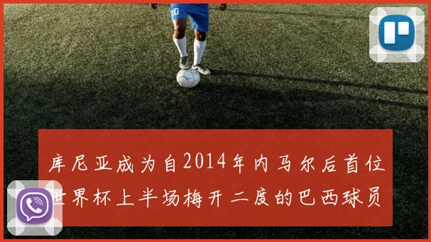 库尼亚成为自2014年内马尔后首位世界杯上半场梅开二度的巴西球员