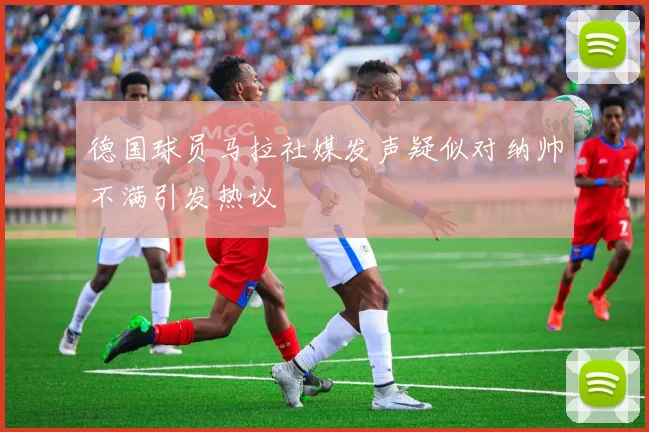 德国球员马拉社媒发声疑似对纳帅不满引发热议