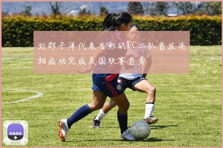 刘邵子洋代表洛杉矶FC二队首发亮相成功完成美国联赛首秀