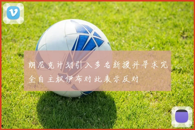 朗尼克计划引入多名新援并寻求完全自主权伊布对此表示反对