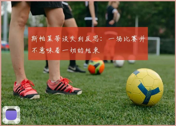 斯帕莱蒂谈失利反思：一场比赛并不意味着一切的结束