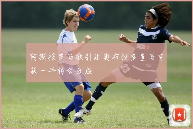 阿斯报罗马欲引进奥布拉多皇马可获一半转会分成
