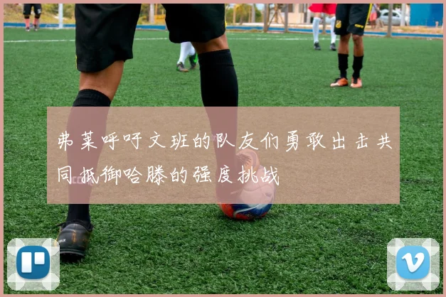 弗莱呼吁文班的队友们勇敢出击共同抵御哈滕的强度挑战
