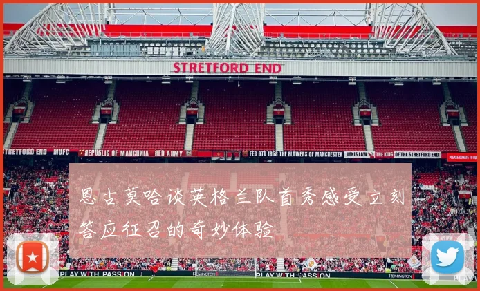 恩古莫哈谈英格兰队首秀感受立刻答应征召的奇妙体验