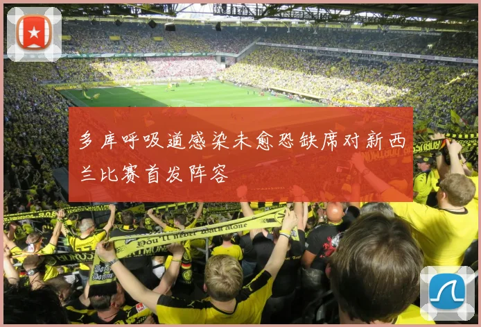 多库呼吸道感染未愈恐缺席对新西兰比赛首发阵容