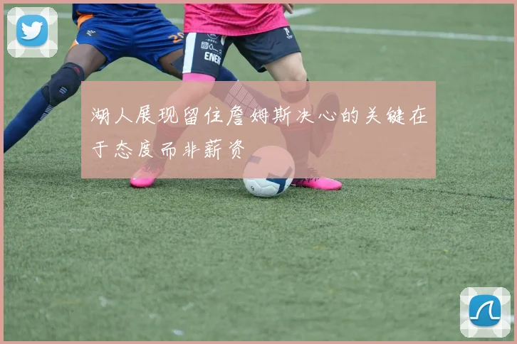湖人展现留住詹姆斯决心的关键在于态度而非薪资