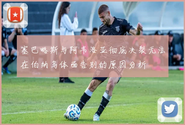 塞巴略斯与阿韦洛亚彻底决裂无法在伯纳乌体面告别的原因分析