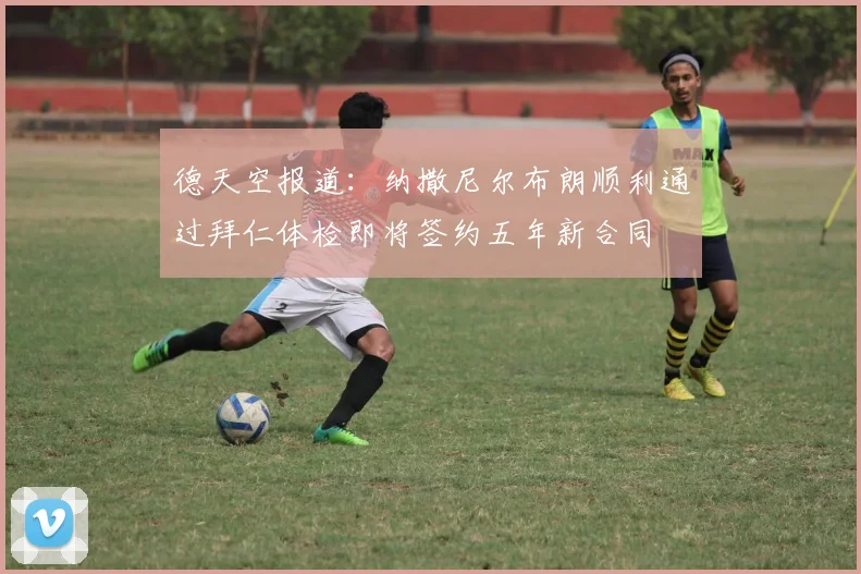 德天空报道：纳撒尼尔布朗顺利通过拜仁体检即将签约五年新合同