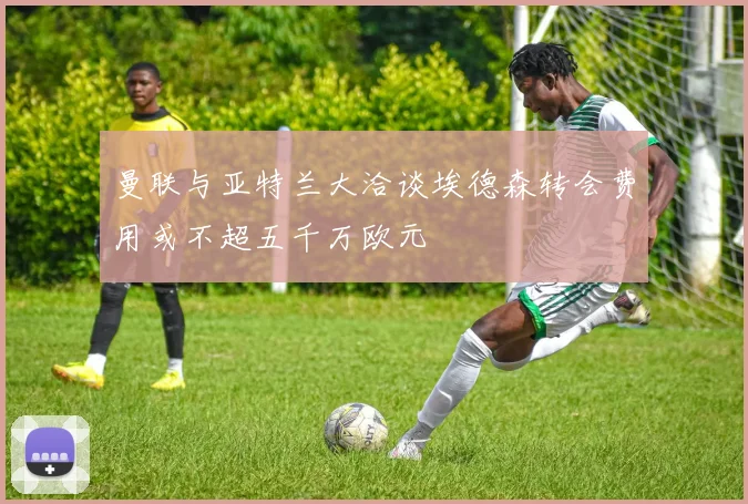 曼联与亚特兰大洽谈埃德森转会费用或不超五千万欧元