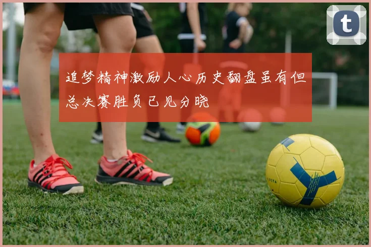 追梦精神激励人心历史翻盘虽有但总决赛胜负已见分晓