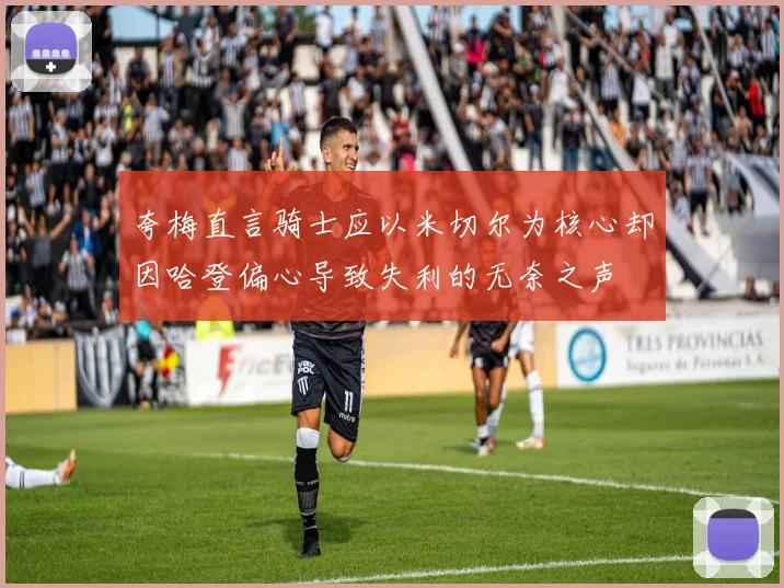夸梅直言骑士应以米切尔为核心却因哈登偏心导致失利的无奈之声
