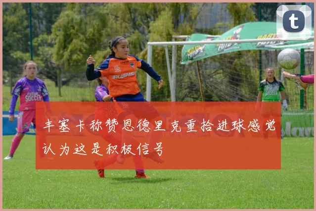 丰塞卡称赞恩德里克重拾进球感觉认为这是积极信号