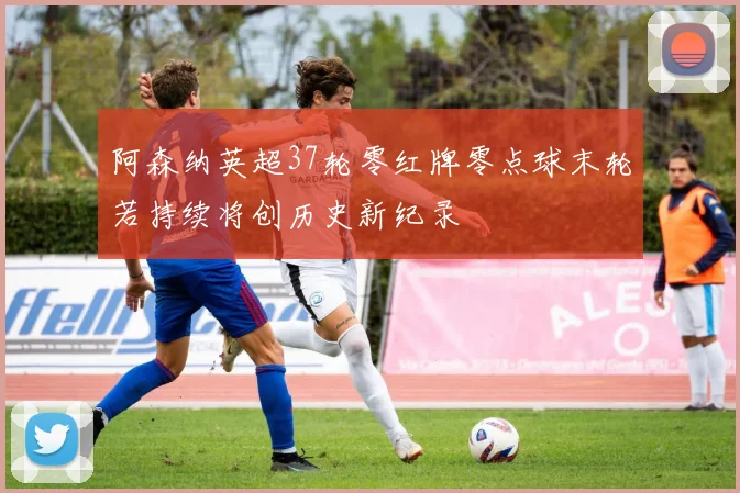 阿森纳英超37轮零红牌零点球末轮若持续将创历史新纪录