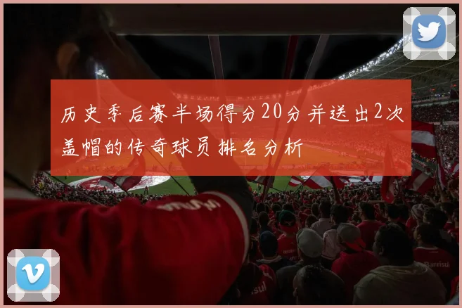 历史季后赛半场得分20分并送出2次盖帽的传奇球员排名分析