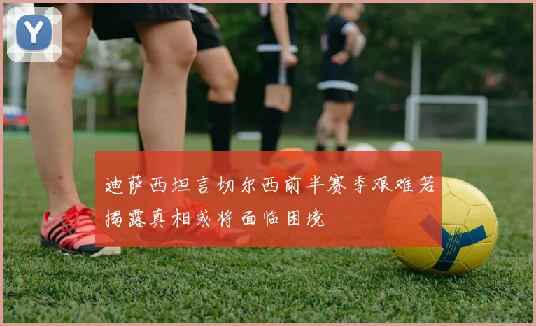 迪萨西坦言切尔西前半赛季艰难若揭露真相或将面临困境