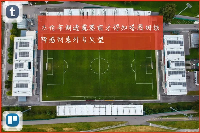 杰伦布朗透露赛前才得知塔图姆缺阵感到意外与失望