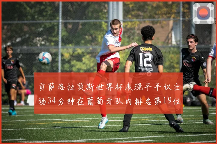 贡萨洛拉莫斯世界杯表现平平仅出场34分钟在葡萄牙队内排名第19位