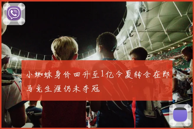小蜘蛛身价回升至1亿今夏转会在即马竞生涯仍未夺冠